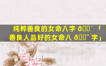 纯粹善良的女命八字 🌴 「善良人品好的女命八 🐯 字」